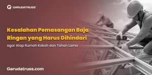 Kesalahan Pemasangan Baja Ringan yang Harus Dihindari agar Atap Rumah Kokoh dan Tahan Lama
